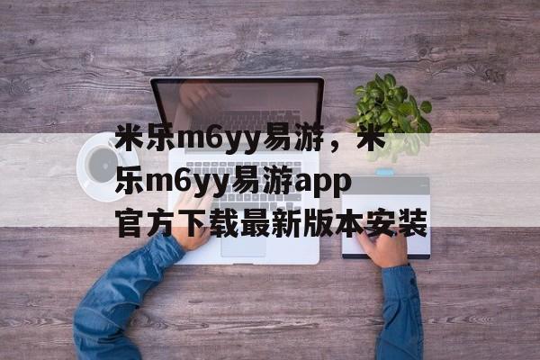 米乐m6yy易游，米乐m6yy易游app官方下载最新版本安装