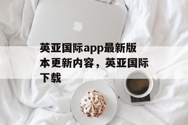 英亚国际app最新版本更新内容，英亚国际下载