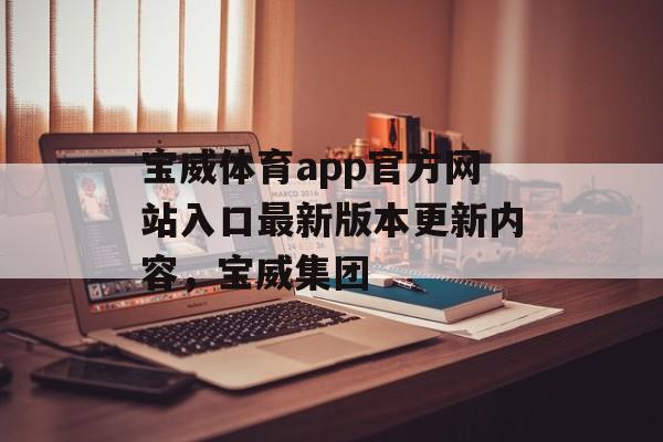 宝威体育app官方网站入口最新版本更新内容，宝威集团