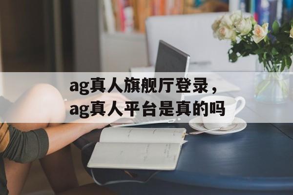 ag真人旗舰厅登录，ag真人平台是真的吗